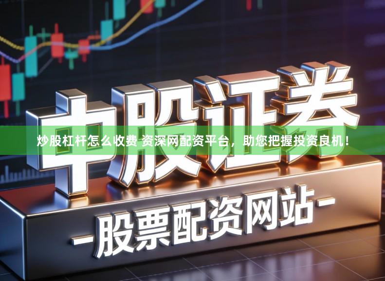 炒股杠杆怎么收费 资深网配资平台，助您把握投资良机！