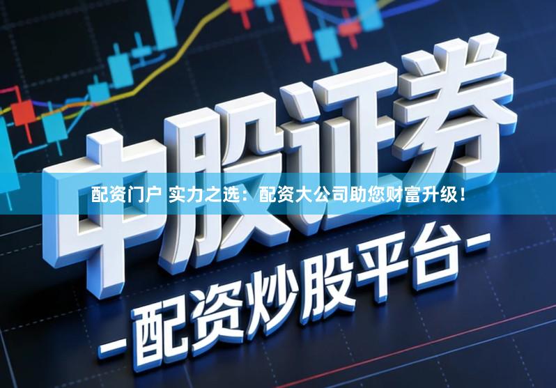 配资门户 实力之选：配资大公司助您财富升级！