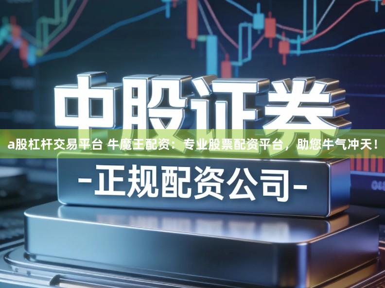 a股杠杆交易平台 牛魔王配资：专业股票配资平台，助您牛气冲天！