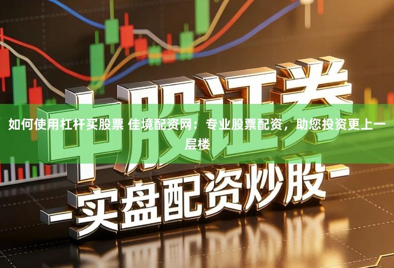 如何使用杠杆买股票 佳境配资网：专业股票配资，助您投资更上一层楼