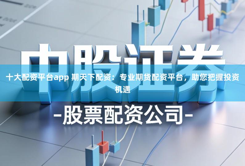 十大配资平台app 期天下配资：专业期货配资平台，助您把握投资机遇