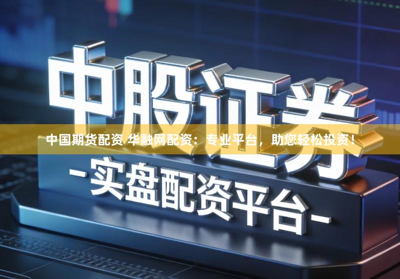 中国期货配资 华融网配资：专业平台，助您轻松投资！