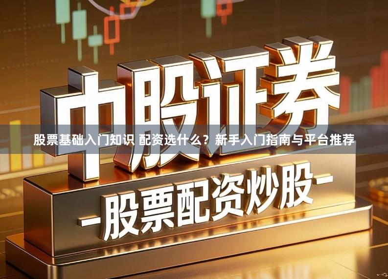 股票基础入门知识 配资选什么？新手入门指南与平台推荐