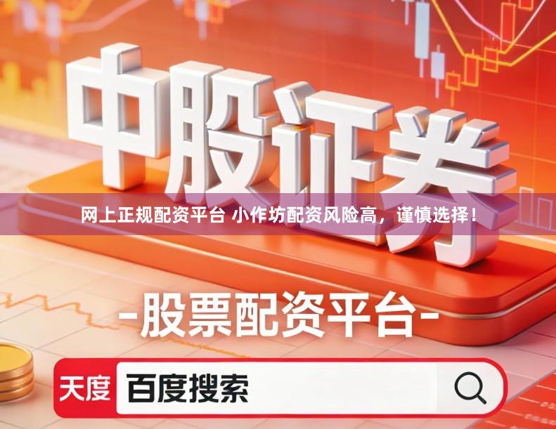 网上正规配资平台 小作坊配资风险高，谨慎选择！