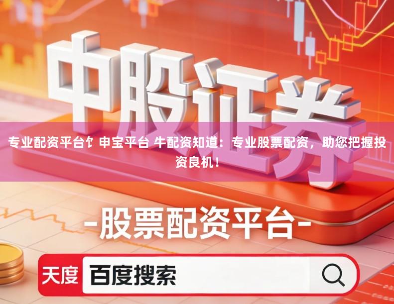 专业配资平台饣申宝平台 牛配资知道：专业股票配资，助您把握投资良机！