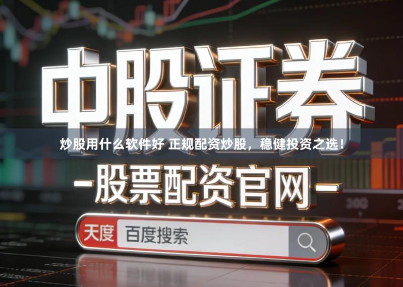 炒股用什么软件好 正规配资炒股，稳健投资之选！