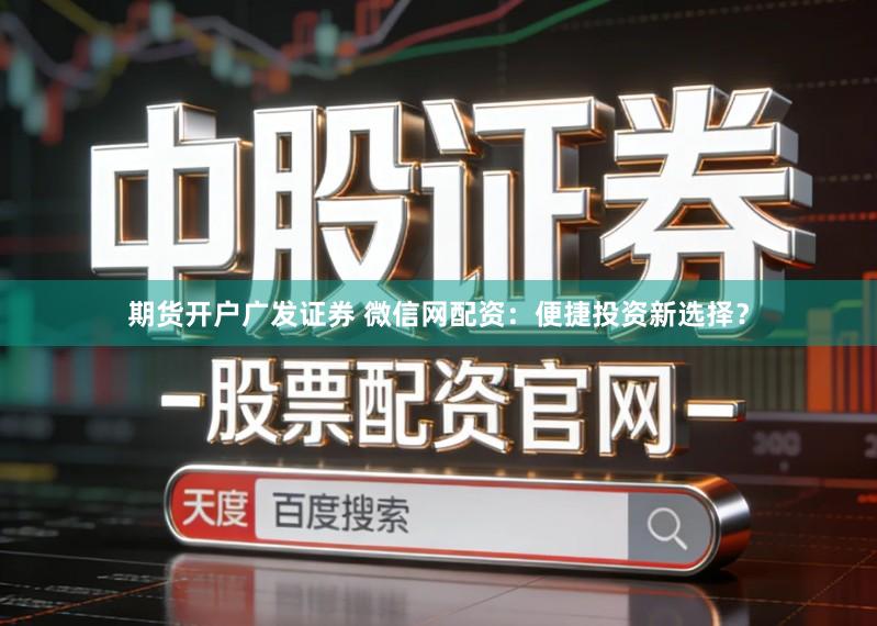 期货开户广发证券 微信网配资：便捷投资新选择？