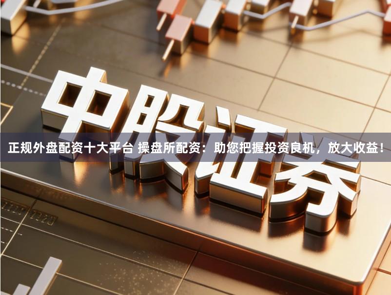 正规外盘配资十大平台 操盘所配资：助您把握投资良机，放大收益！