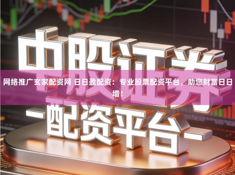 网络推广玄家配资网 日日盈配资：专业股票配资平台，助您财富日日增！