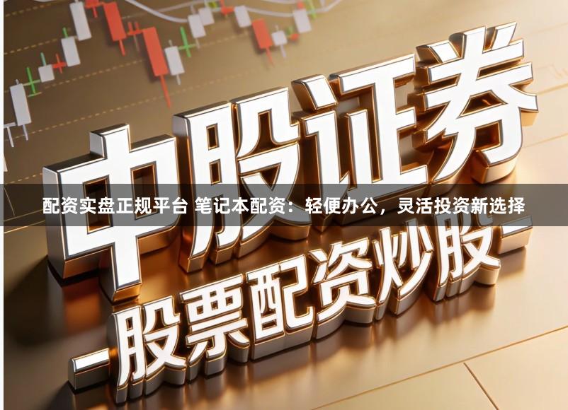 配资实盘正规平台 笔记本配资：轻便办公，灵活投资新选择