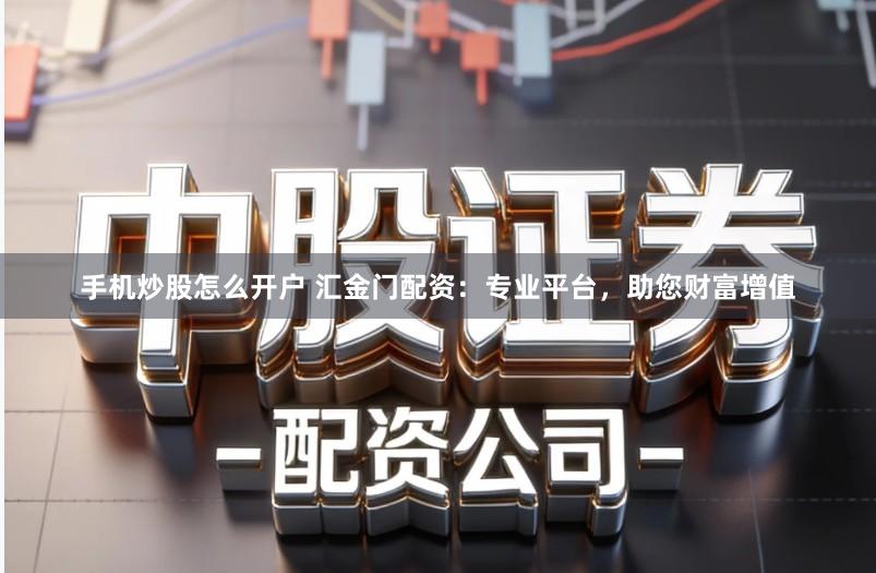 手机炒股怎么开户 汇金门配资：专业平台，助您财富增值