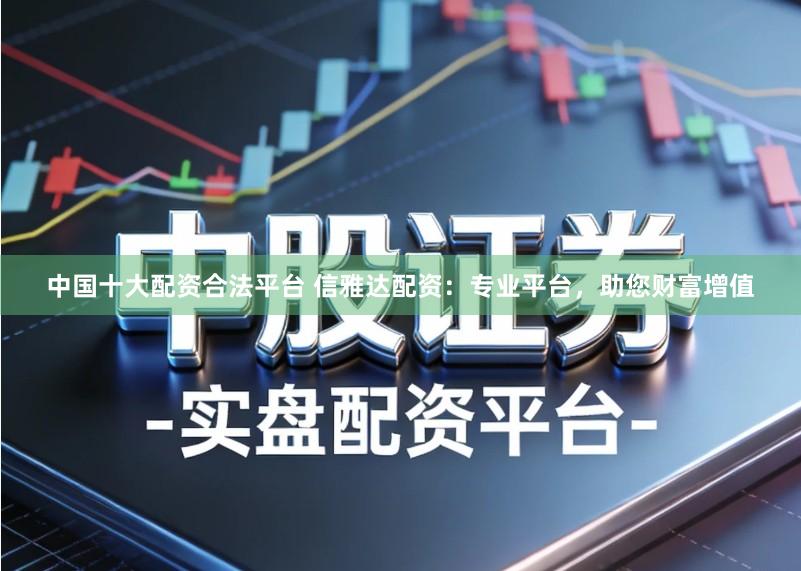 中国十大配资合法平台 信雅达配资：专业平台，助您财富增值