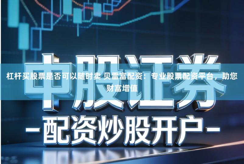 杠杆买股票是否可以随时卖 贝雷富配资：专业股票配资平台，助您财富增值