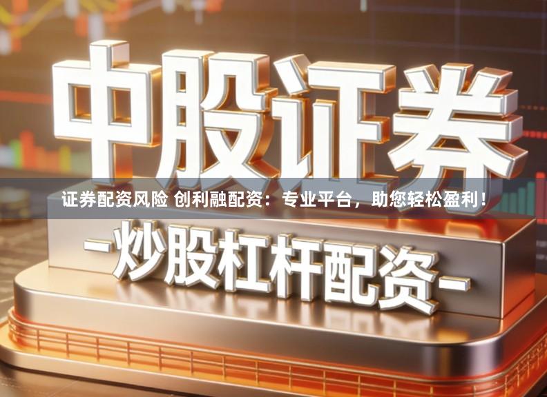 证券配资风险 创利融配资：专业平台，助您轻松盈利！