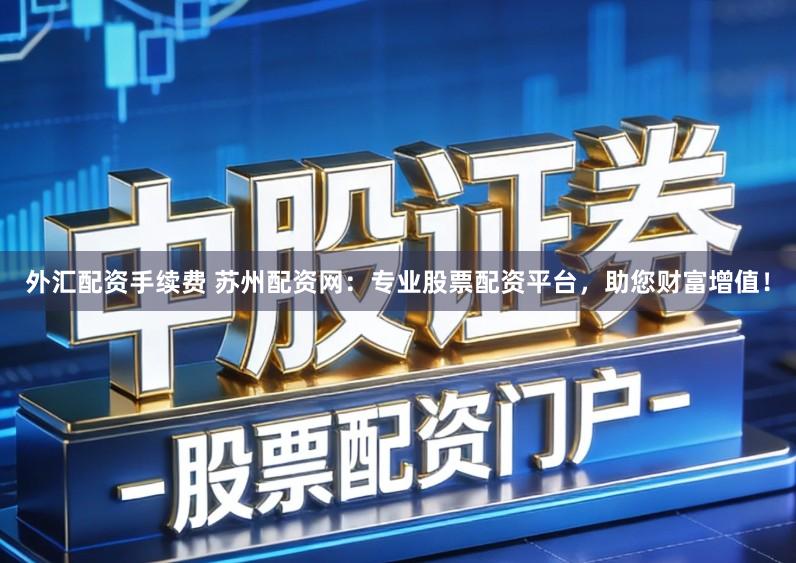 外汇配资手续费 苏州配资网：专业股票配资平台，助您财富增值！