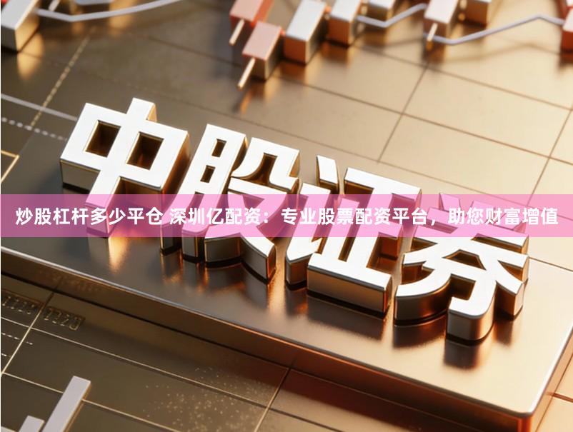 炒股杠杆多少平仓 深圳亿配资：专业股票配资平台，助您财富增值