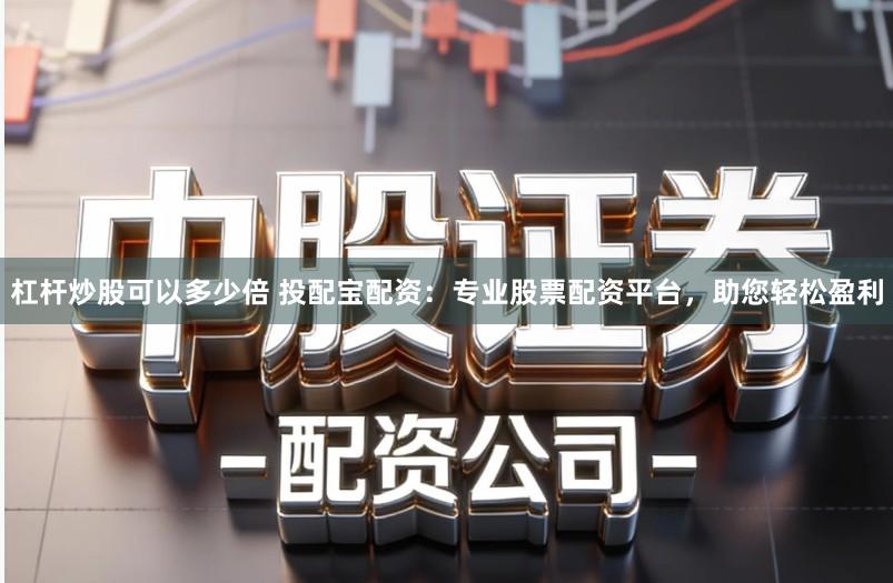 杠杆炒股可以多少倍 投配宝配资：专业股票配资平台，助您轻松盈利