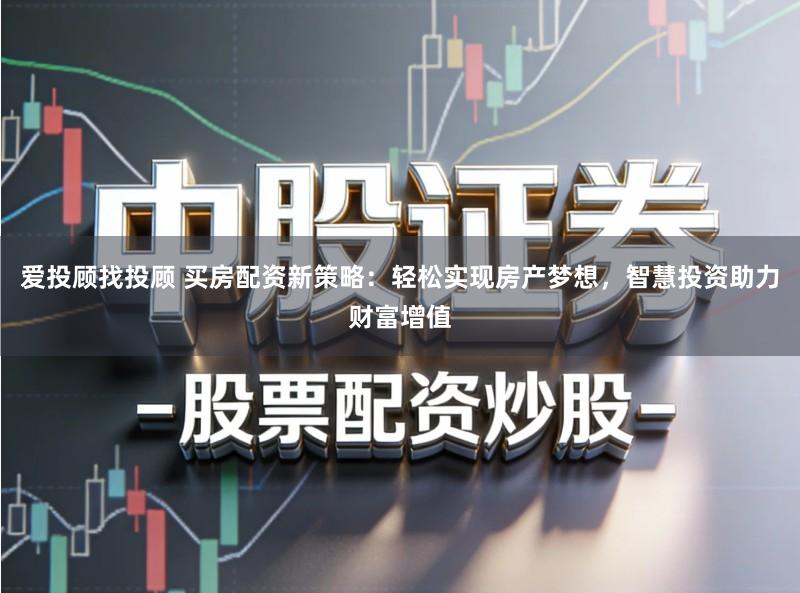 爱投顾找投顾 买房配资新策略：轻松实现房产梦想，智慧投资助力财富增值