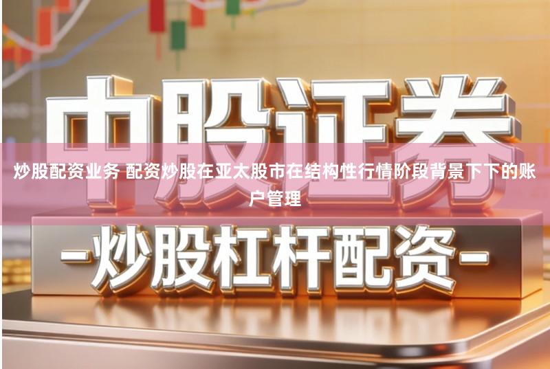 炒股配资业务 配资炒股在亚太股市在结构性行情阶段背景下下的账户管理