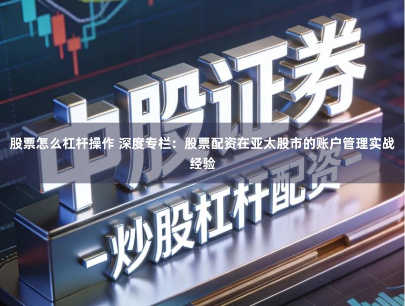 股票怎么杠杆操作 深度专栏：股票配资在亚太股市的账户管理实战经验