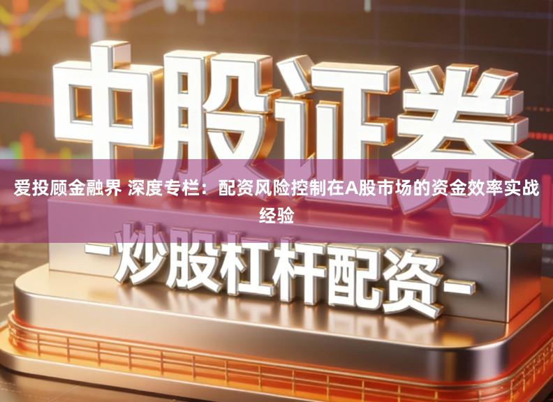 爱投顾金融界 深度专栏：配资风险控制在A股市场的资金效率实战经验