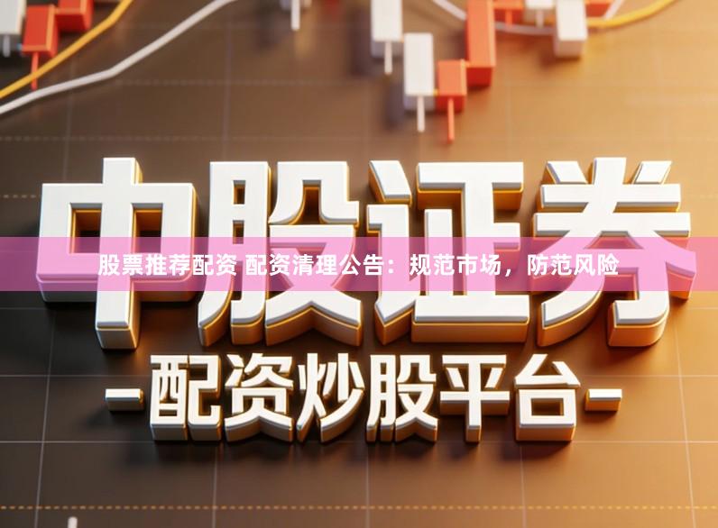 股票推荐配资 配资清理公告：规范市场，防范风险