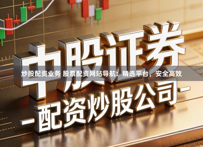 炒股配资业务 股票配资网站导航：精选平台，安全高效