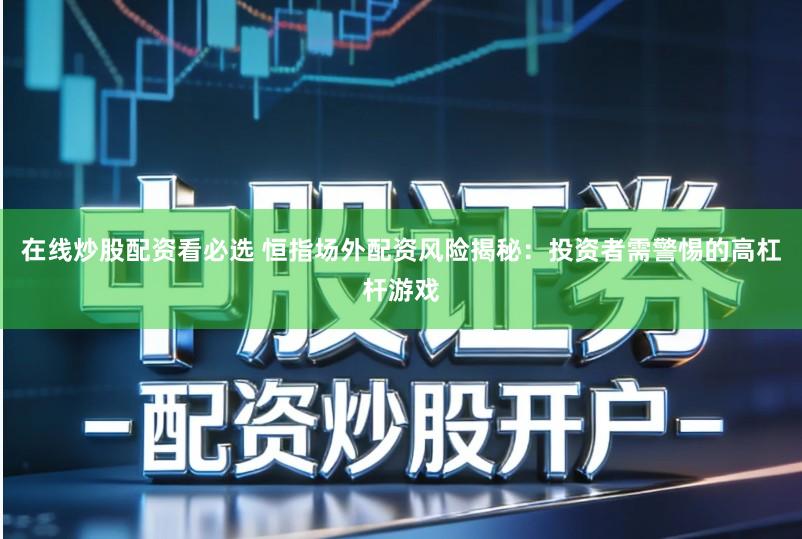 在线炒股配资看必选 恒指场外配资风险揭秘：投资者需警惕的高杠杆游戏