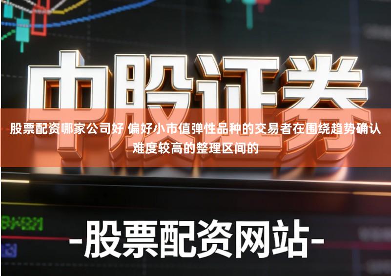 股票配资哪家公司好 偏好小市值弹性品种的交易者在围绕趋势确认难度较高的整理区间的