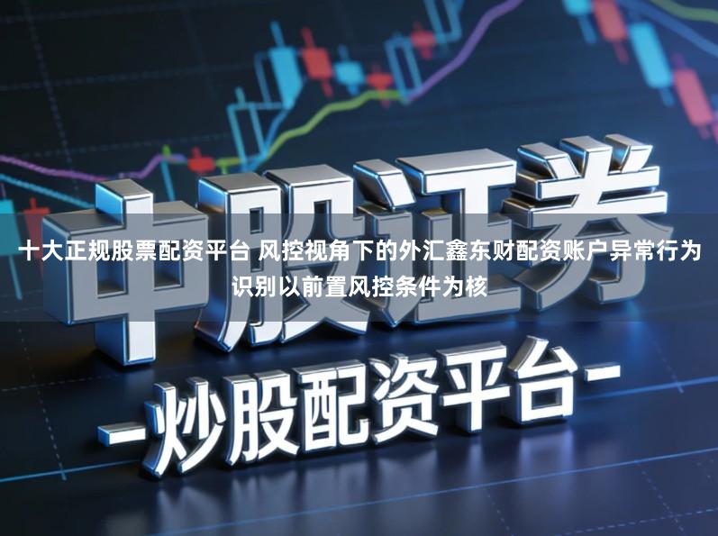 十大正规股票配资平台 风控视角下的外汇鑫东财配资账户异常行为识别以前置风控条件为核