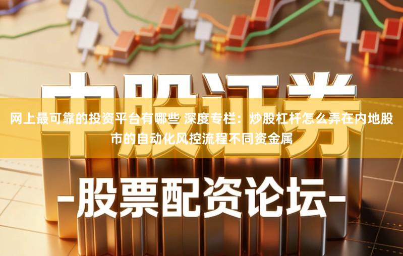 网上最可靠的投资平台有哪些 深度专栏：炒股杠杆怎么弄在内地股市的自动化风控流程不同资金属