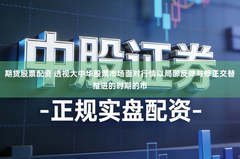 期货股票配资 透视大中华股票市场面对行情以局部反弹与修正交替推进的时期的市