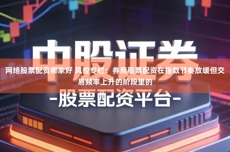网络股票配资哪家好 风控专栏：券商股票配资在指数节奏放缓但交易频率上升的阶段里的
