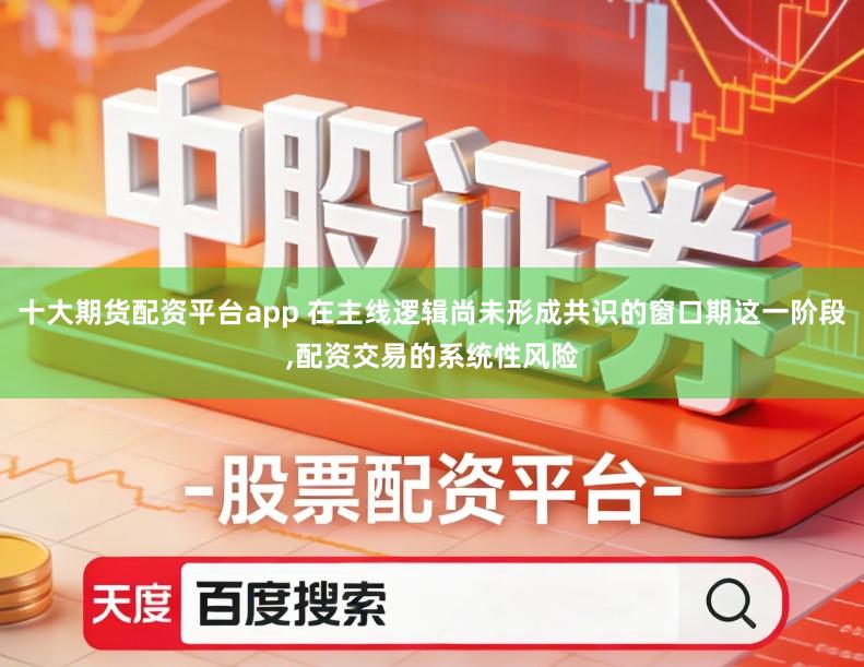 十大期货配资平台app 在主线逻辑尚未形成共识的窗口期这一阶段,配资交易的系统性风险