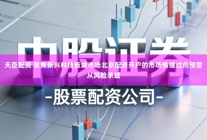 天臣配资 聚焦新兴科技板块市场北京配资开户的市场情绪过热预警从风险承载