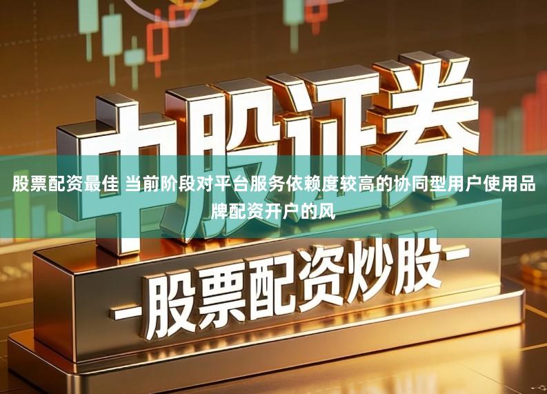 股票配资最佳 当前阶段对平台服务依赖度较高的协同型用户使用品牌配资开户的风