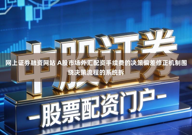 网上证劵融资网站 A股市场外汇配资手续费的决策偏差修正机制围绕决策流程的系统拆