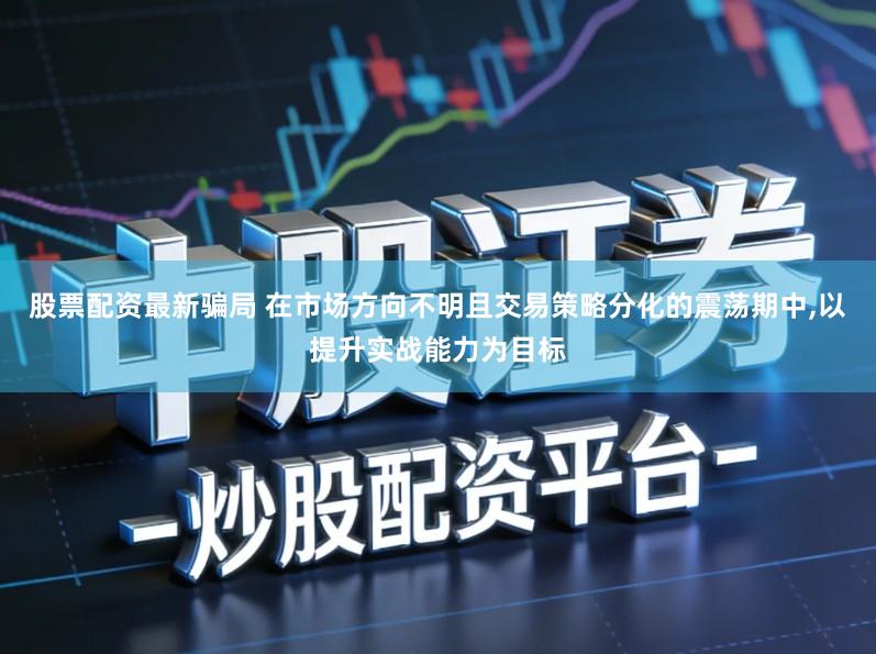 股票配资最新骗局 在市场方向不明且交易策略分化的震荡期中,以提升实战能力为目标