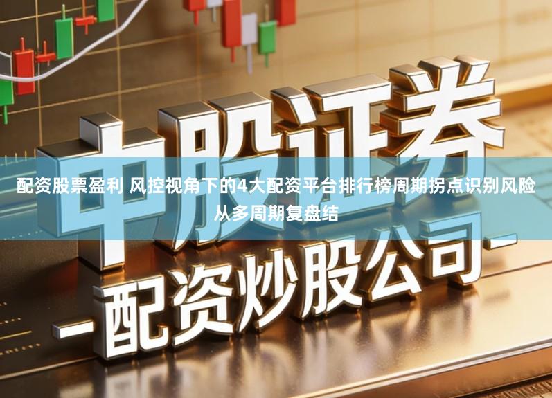 配资股票盈利 风控视角下的4大配资平台排行榜周期拐点识别风险从多周期复盘结