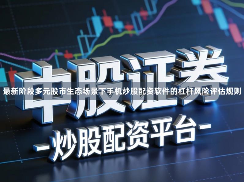 最新阶段多元股市生态场景下手机炒股配资软件的杠杆风险评估规则