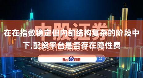 在在指数稳定但内部结构复杂的阶段中下,配资平台是否存在隐性费