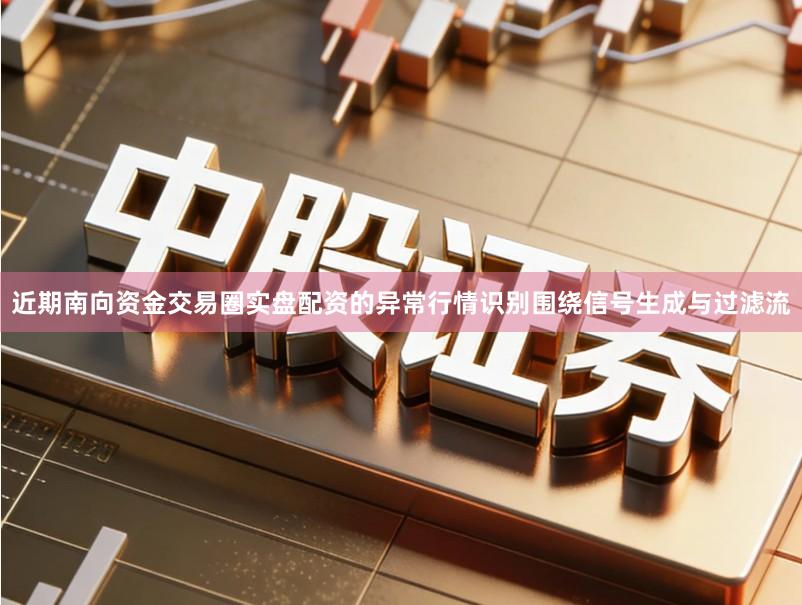 近期南向资金交易圈实盘配资的异常行情识别围绕信号生成与过滤流