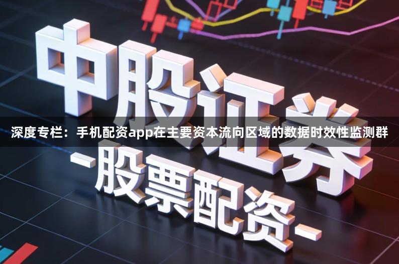 深度专栏：手机配资app在主要资本流向区域的数据时效性监测群