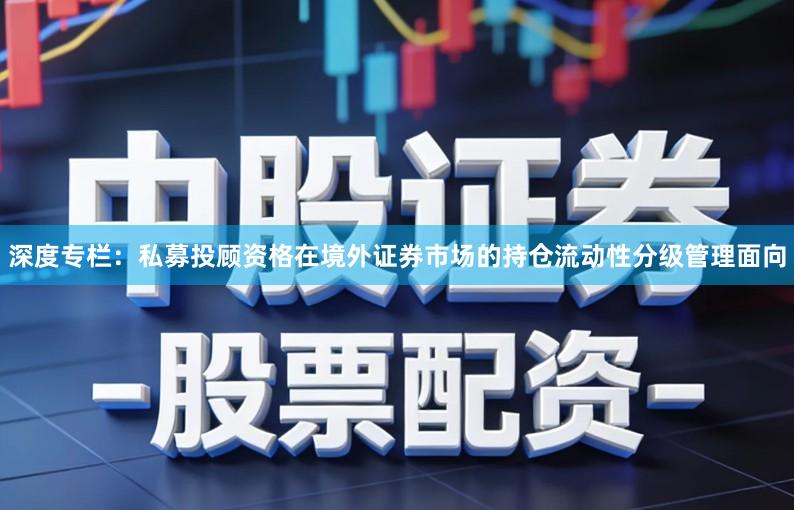 深度专栏：私募投顾资格在境外证券市场的持仓流动性分级管理面向