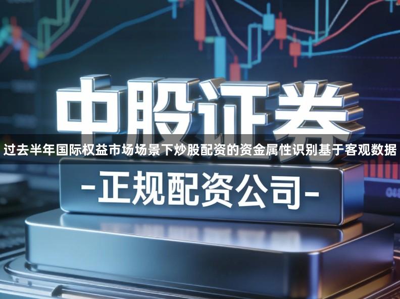 过去半年国际权益市场场景下炒股配资的资金属性识别基于客观数据