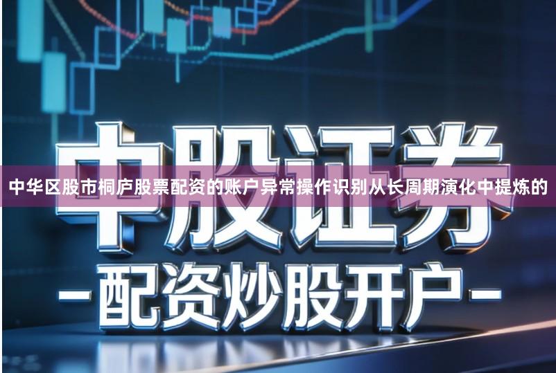 中华区股市桐庐股票配资的账户异常操作识别从长周期演化中提炼的