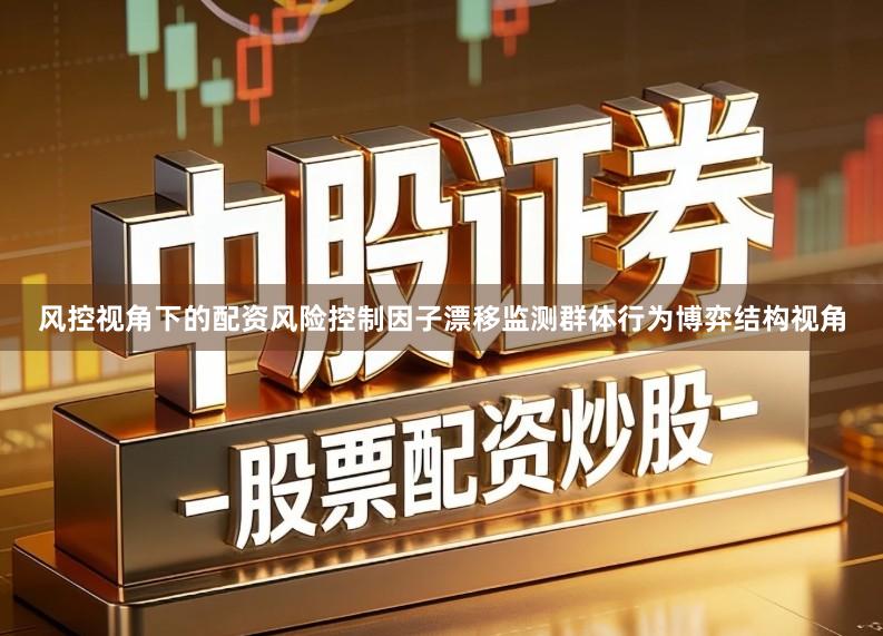 风控视角下的配资风险控制因子漂移监测群体行为博弈结构视角