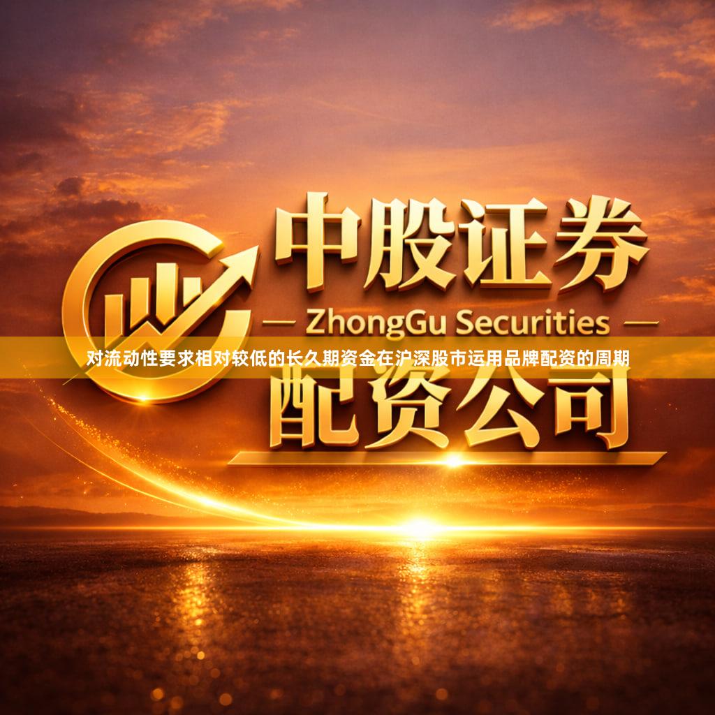对流动性要求相对较低的长久期资金在沪深股市运用品牌配资的周期