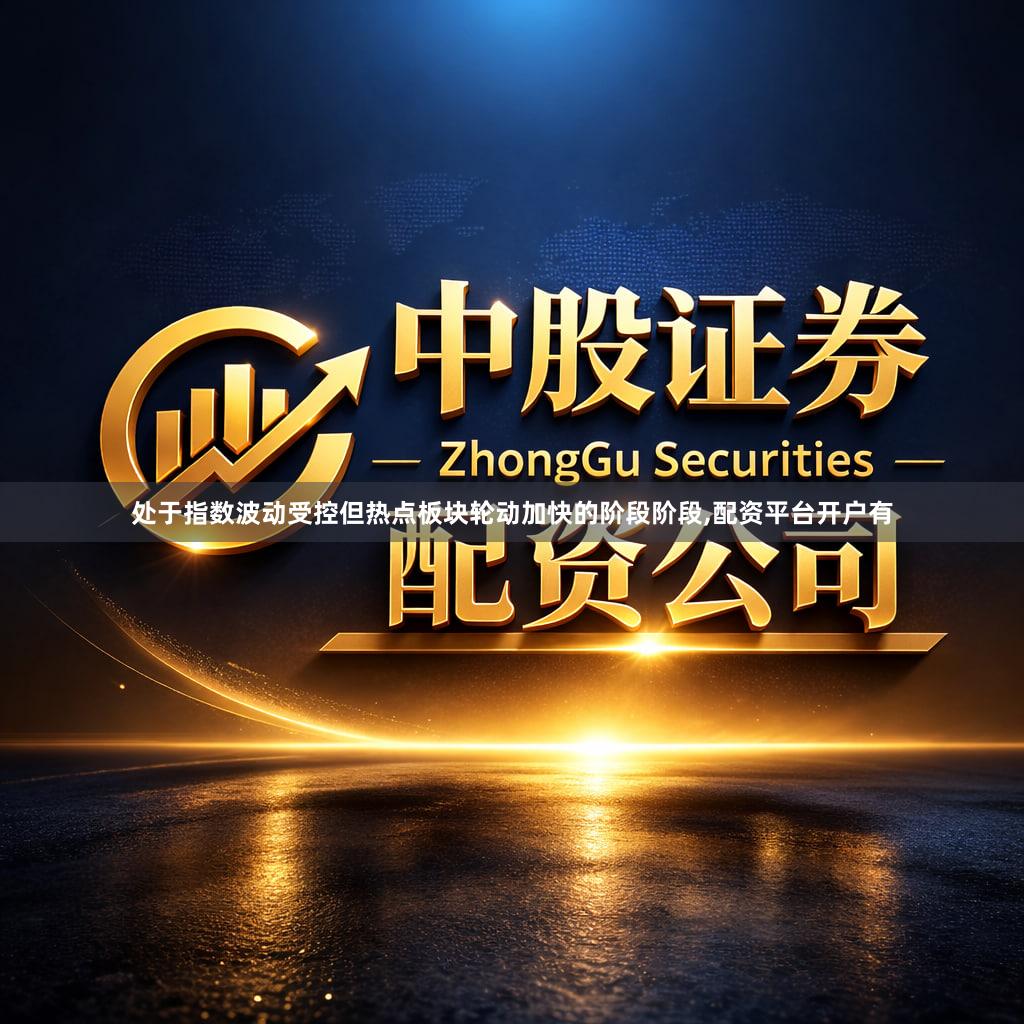 处于指数波动受控但热点板块轮动加快的阶段阶段,配资平台开户有