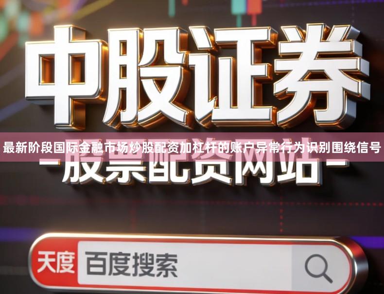 最新阶段国际金融市场炒股配资加杠杆的账户异常行为识别围绕信号
